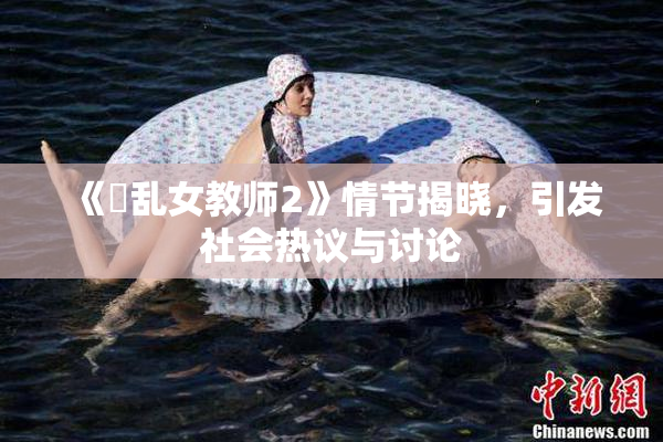 《婬乱女教师2》情节揭晓，引发社会热议与讨论