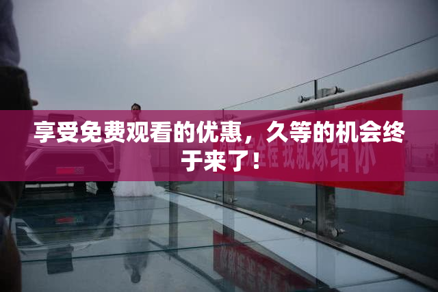 享受免费观看的优惠，久等的机会终于来了！