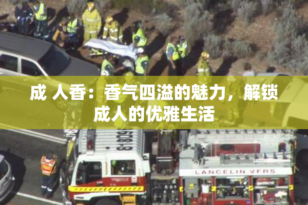 成 人香：香气四溢的魅力，解锁成人的优雅生活