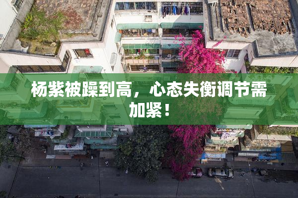 杨紫被躁到高，心态失衡调节需加紧！