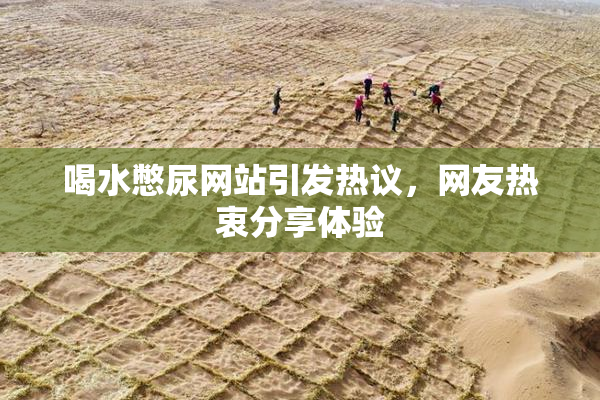 喝水憋尿网站引发热议，网友热衷分享体验