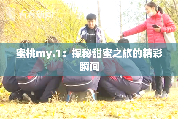 蜜桃my.1：探秘甜蜜之旅的精彩瞬间