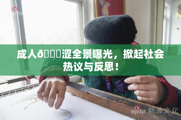 成人🔞涩全景曝光，掀起社会热议与反思！