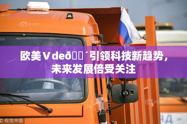 欧美Ⅴde🔴引领科技新趋势，未来发展倍受关注