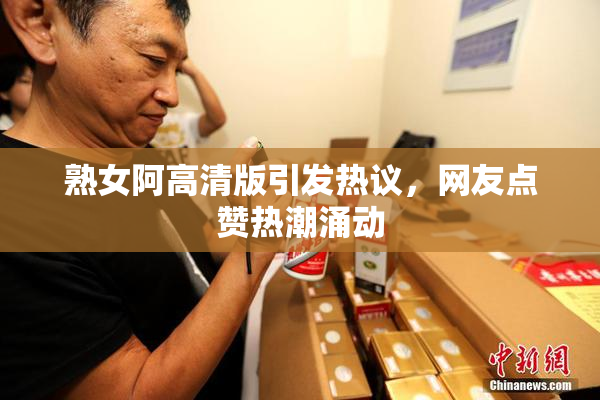 熟女阿高清版引发热议，网友点赞热潮涌动