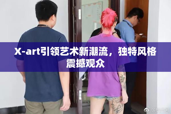 X-art引领艺术新潮流，独特风格震撼观众