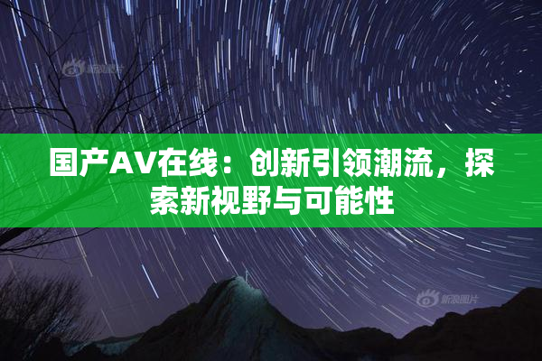国产AV在线：创新引领潮流，探索新视野与可能性