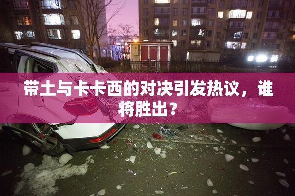 带土与卡卡西的对决引发热议，谁将胜出？