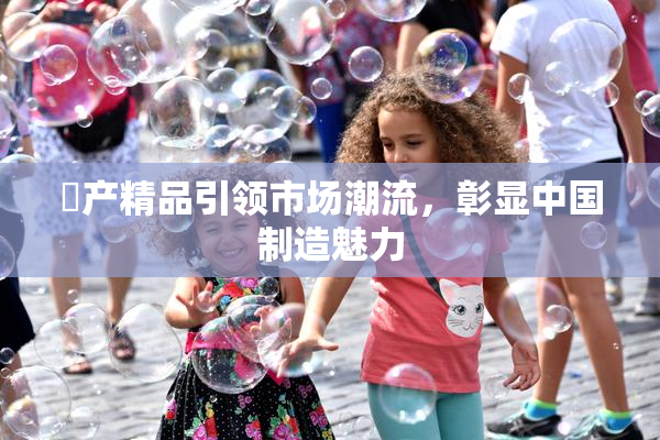囯产精品引领市场潮流，彰显中国制造魅力