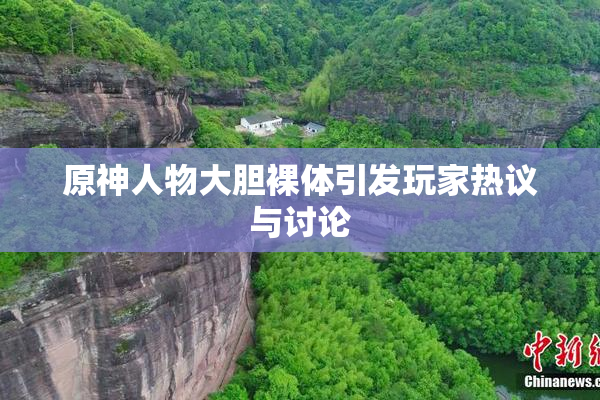 原神人物大胆裸体引发玩家热议与讨论