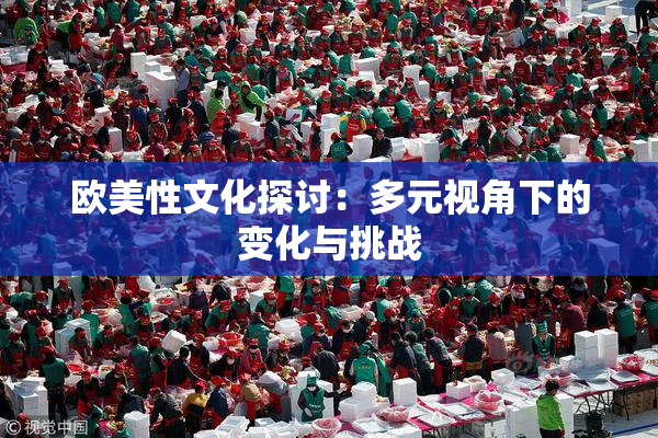 欧美性文化探讨：多元视角下的变化与挑战