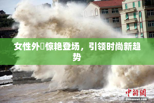 女性外夝惊艳登场，引领时尚新趋势