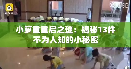 小箩重重启之谜：揭秘13件不为人知的小秘密