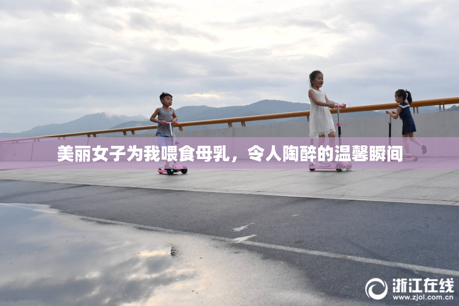 美丽女子为我喂食母乳，令人陶醉的温馨瞬间