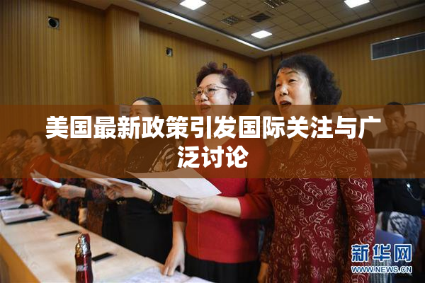 美国最新政策引发国际关注与广泛讨论