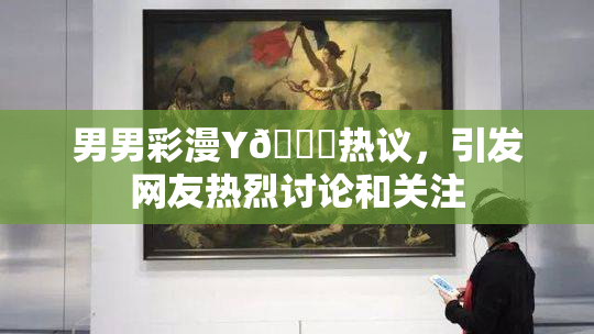 男男彩漫Y🈚热议，引发网友热烈讨论和关注