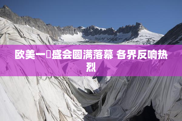 欧美一級盛会圆满落幕 各界反响热烈