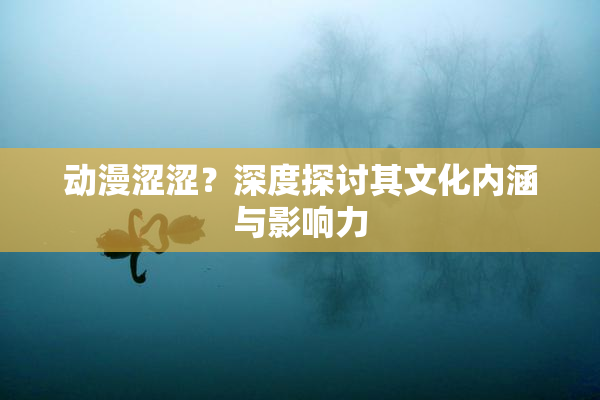 动漫涩涩？深度探讨其文化内涵与影响力