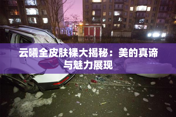 云曦全皮肤裸大揭秘：美的真谛与魅力展现