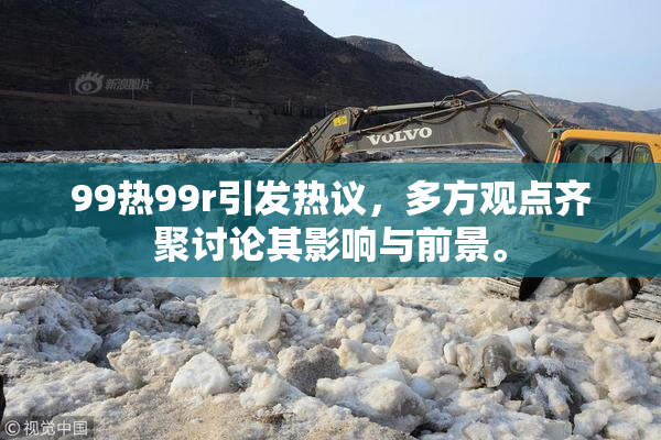 99热99r引发热议，多方观点齐聚讨论其影响与前景。