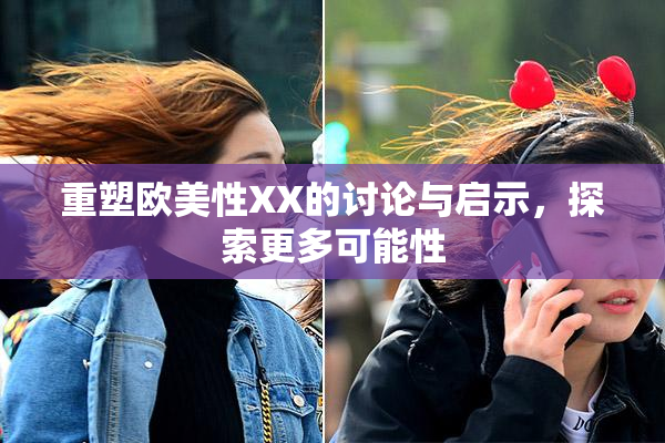 重塑欧美性XX的讨论与启示，探索更多可能性