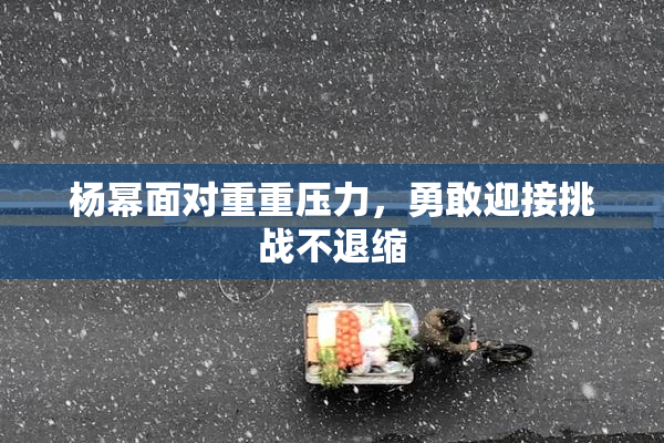 杨幂面对重重压力，勇敢迎接挑战不退缩