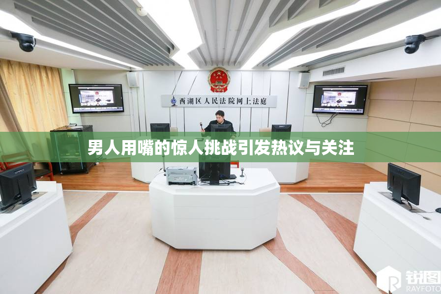 男人用嘴的惊人挑战引发热议与关注