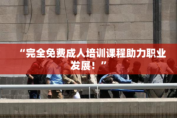 “完全免费成人培训课程助力职业发展！”