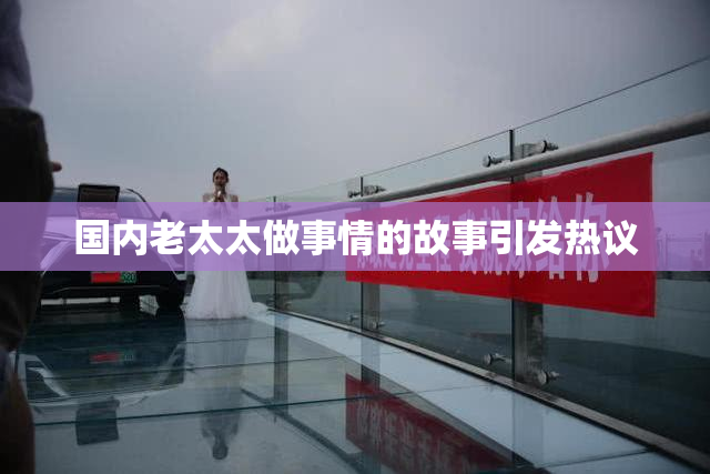 国内老太太做事情的故事引发热议