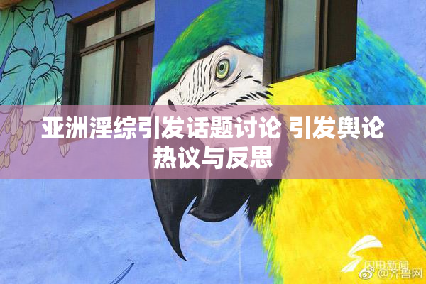 亚洲淫综引发话题讨论 引发舆论热议与反思