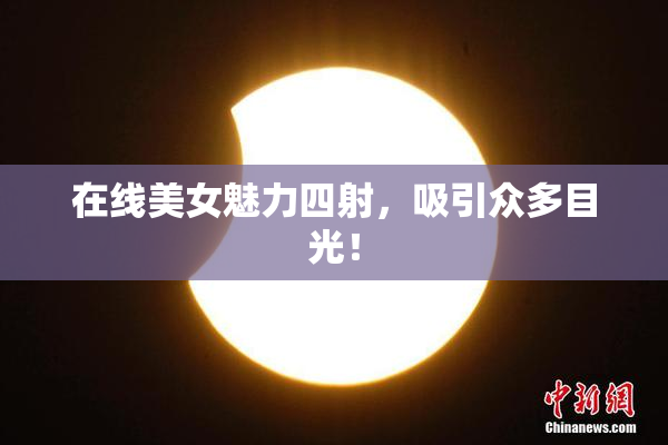 在线美女魅力四射，吸引众多目光！