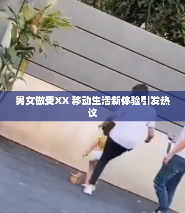 男女做受XX 移动生活新体验引发热议