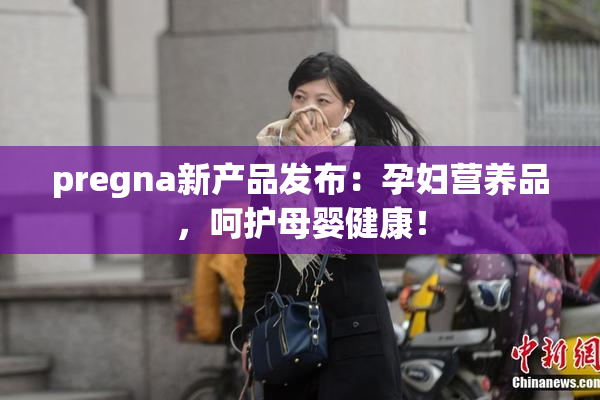 pregna新产品发布：孕妇营养品，呵护母婴健康！