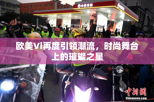 欧美Vi再度引领潮流，时尚舞台上的璀璨之星