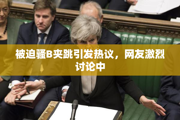 被迫骚B夹跳引发热议，网友激烈讨论中