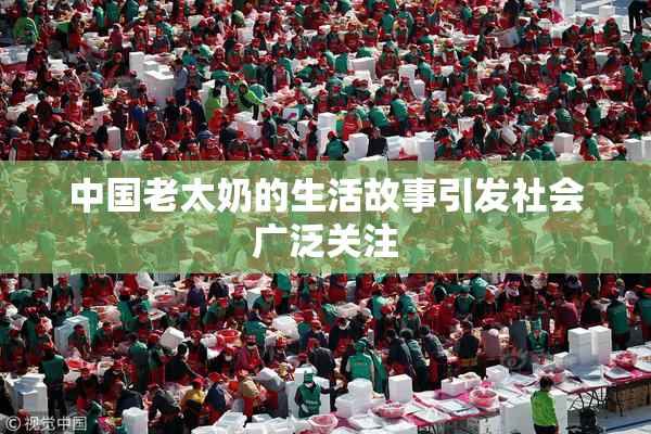 中国老太奶的生活故事引发社会广泛关注