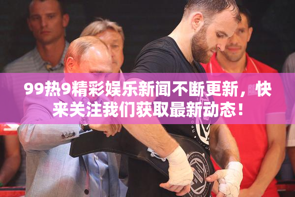 99热9精彩娱乐新闻不断更新，快来关注我们获取最新动态！