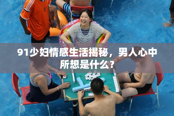 91少妇情感生活揭秘，男人心中所想是什么？