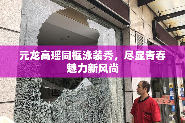 元龙高瑶同框泳装秀，尽显青春魅力新风尚