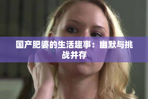 国产肥婆的生活趣事：幽默与挑战并存