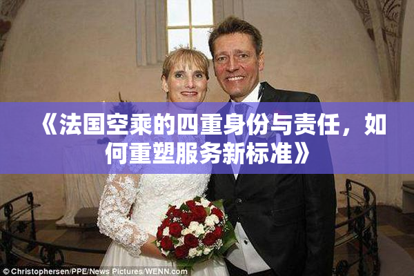 《法国空乘的四重身份与责任，如何重塑服务新标准》