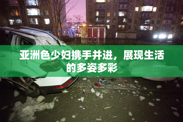 亚洲色少妇携手并进，展现生活的多姿多彩