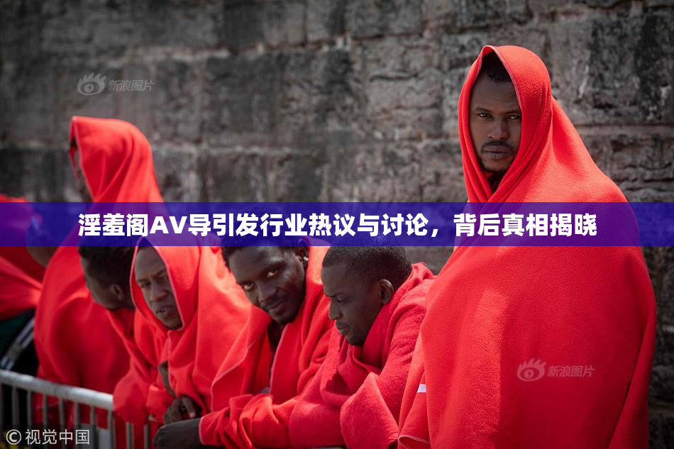 淫羞阁AV导引发行业热议与讨论，背后真相揭晓