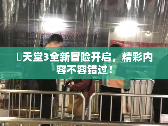 妺天堂3全新冒险开启，精彩内容不容错过！