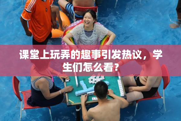 课堂上玩弄的趣事引发热议，学生们怎么看？