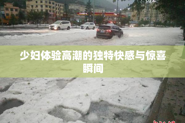 少妇体验高潮的独特快感与惊喜瞬间