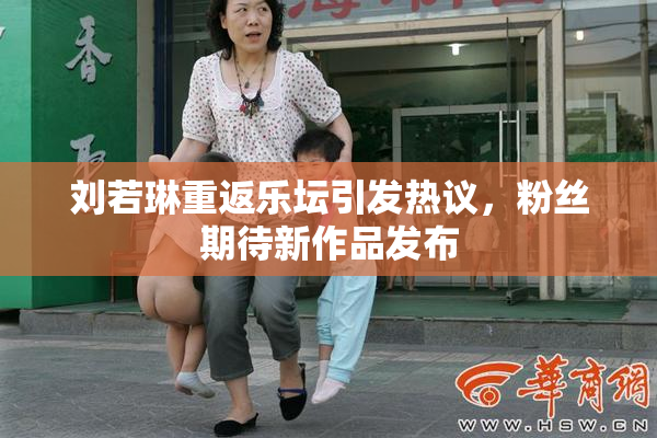 刘若琳重返乐坛引发热议，粉丝期待新作品发布