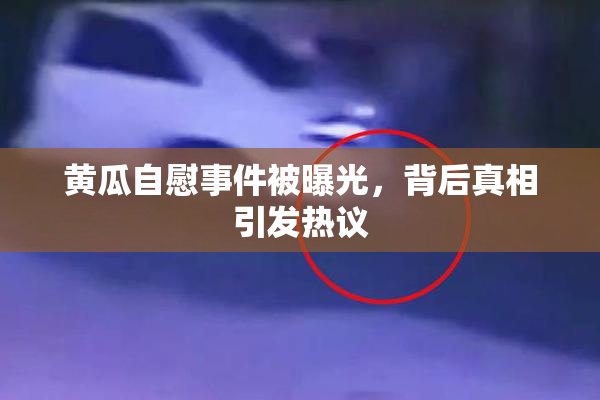 黄瓜自慰事件被曝光，背后真相引发热议