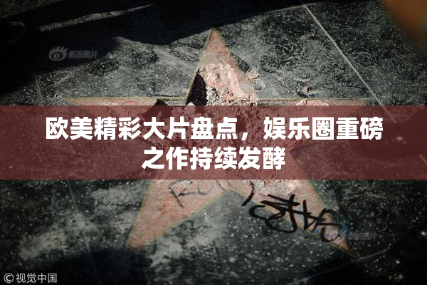 欧美精彩大片盘点，娱乐圈重磅之作持续发酵