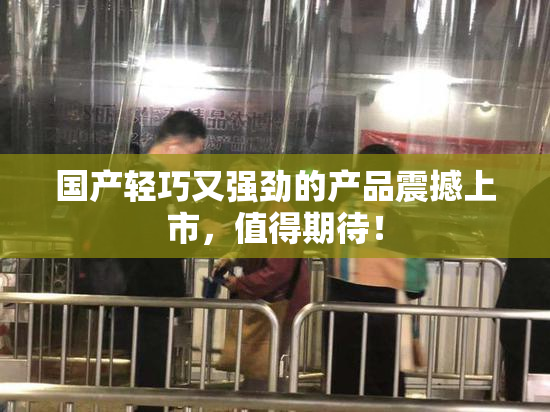 国产轻巧又强劲的产品震撼上市，值得期待！